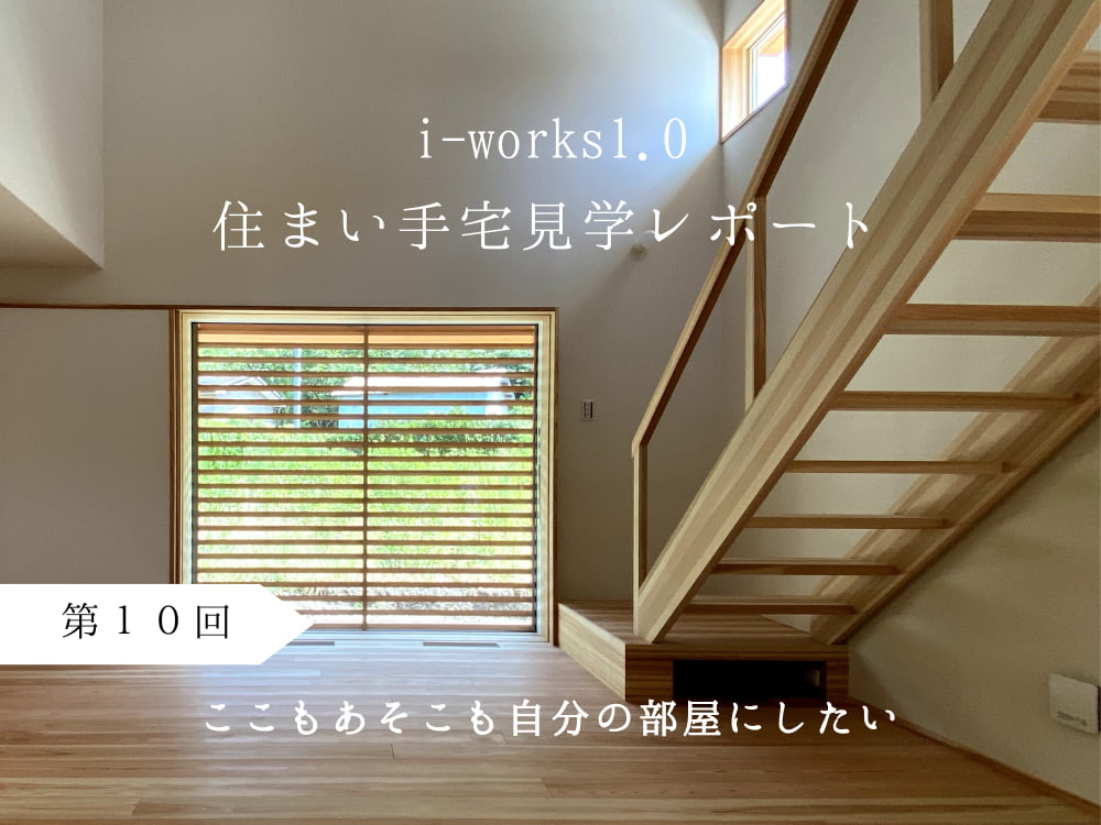 i-works1.0住まい手宅見学レポート】第10回:ここもあそこも自分の部屋