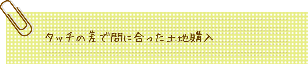 タッチの差で間に合った土地購入