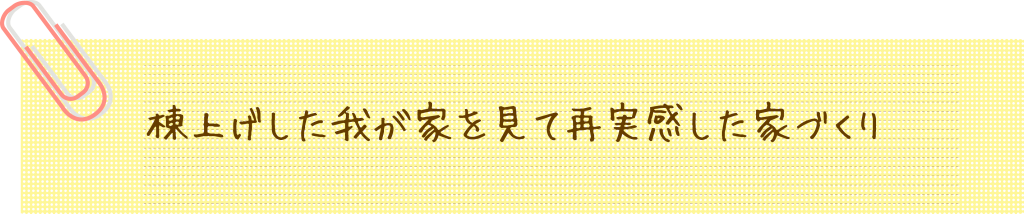 棟上げした我が家を見て再実感した家づくり